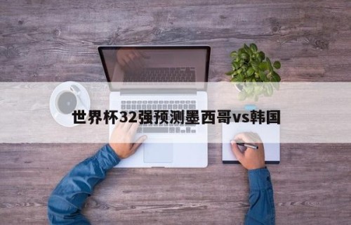 世界杯32强预测墨西哥vs韩国