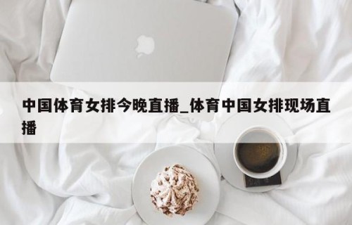 中国体育女排今晚直播_体育中国女排现场直播