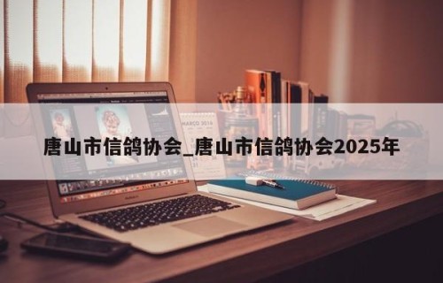 唐山市信鸽协会_唐山市信鸽协会2025年