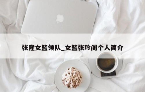 张隆女篮领队_女篮张玲阁个人简介