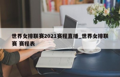 世界女排联赛2021赛程直播_世界女排联赛 赛程表