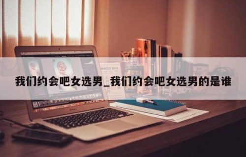 我们约会吧女选男_我们约会吧女选男的是谁