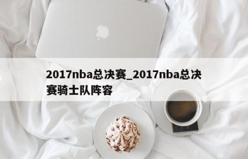 2017nba总决赛_2017nba总决赛骑士队阵容