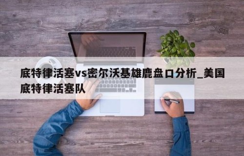 底特律活塞vs密尔沃基雄鹿盘口分析_美国底特律活塞队