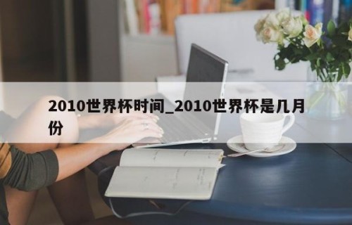 2010世界杯时间_2010世界杯是几月份