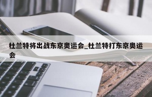 杜兰特将出战东京奥运会_杜兰特打东京奥运会