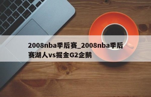 2008nba季后赛_2008nba季后赛湖人vs掘金G2企鹅