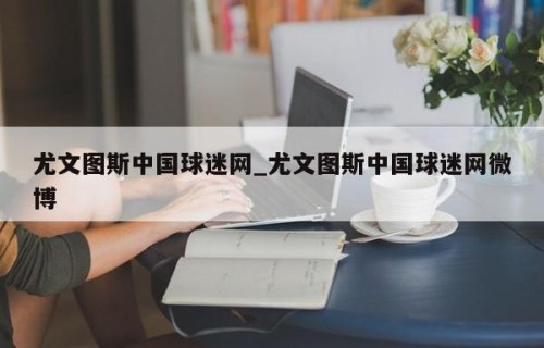 尤文图斯中国球迷网_尤文图斯中国球迷网微博