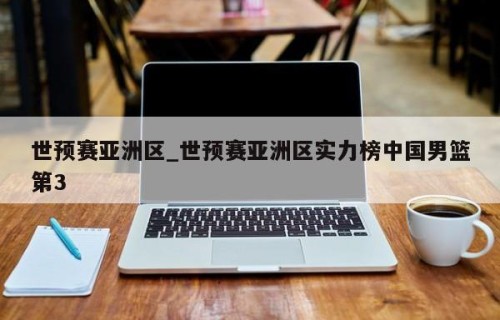 世预赛亚洲区_世预赛亚洲区实力榜中国男篮第3