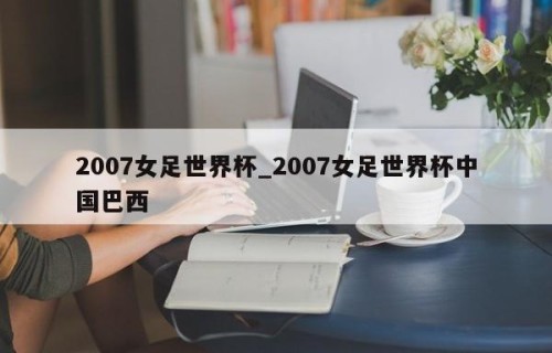 2007女足世界杯_2007女足世界杯中国巴西