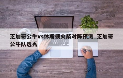 芝加哥公牛vs休斯顿火箭对阵预测_芝加哥公牛队选秀