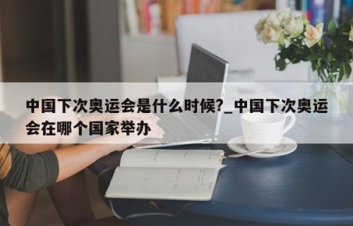 中国下次奥运会是什么时候?_中国下次奥运会在哪个国家举办