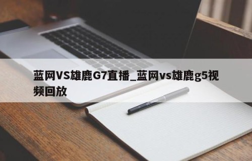 蓝网VS雄鹿G7直播_蓝网vs雄鹿g5视频回放