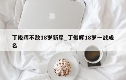 丁俊晖不敌18岁新星_丁俊晖18岁一战成名