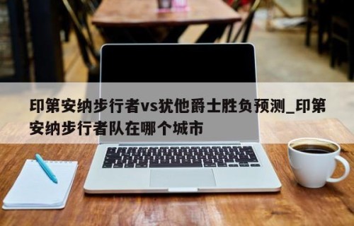 印第安纳步行者vs犹他爵士胜负预测_印第安纳步行者队在哪个城市