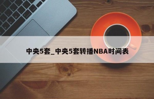 中央5套_中央5套转播NBA时间表