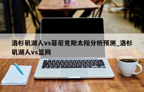 洛杉矶湖人vs菲尼克斯太阳分析预测_洛杉矶湖人vs篮网