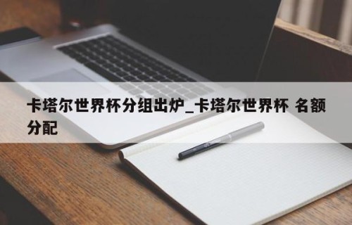 卡塔尔世界杯分组出炉_卡塔尔世界杯 名额分配