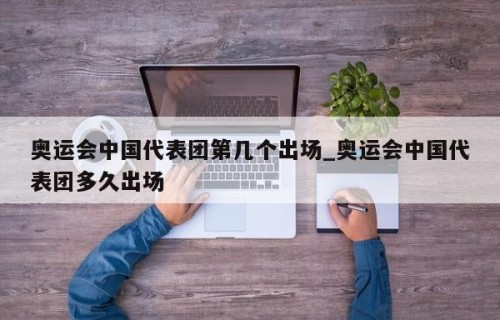 奥运会中国代表团第几个出场_奥运会中国代表团多久出场
