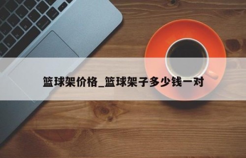 篮球架价格_篮球架子多少钱一对