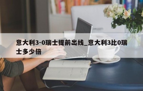 意大利3-0瑞士提前出线_意大利3比0瑞士多少倍