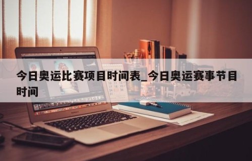 今日奥运比赛项目时间表_今日奥运赛事节目时间