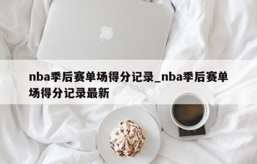 nba季后赛单场得分记录_nba季后赛单场得分记录最新