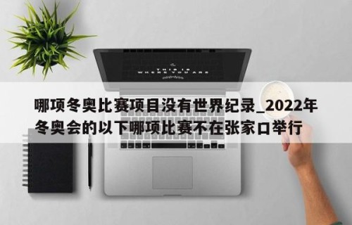 哪项冬奥比赛项目没有世界纪录_2022年冬奥会的以下哪项比赛不在张家口举行