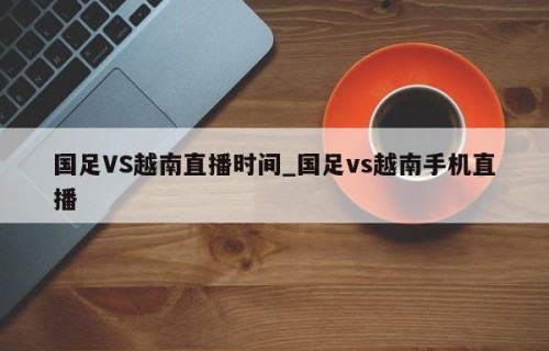 国足VS越南直播时间_国足vs越南手机直播