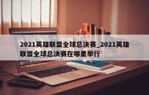2021英雄联盟全球总决赛_2021英雄联盟全球总决赛在哪里举行