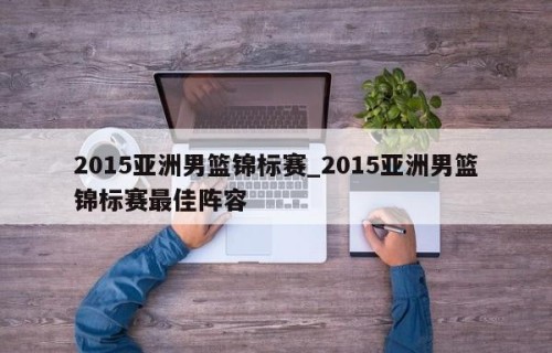 2015亚洲男篮锦标赛_2015亚洲男篮锦标赛最佳阵容