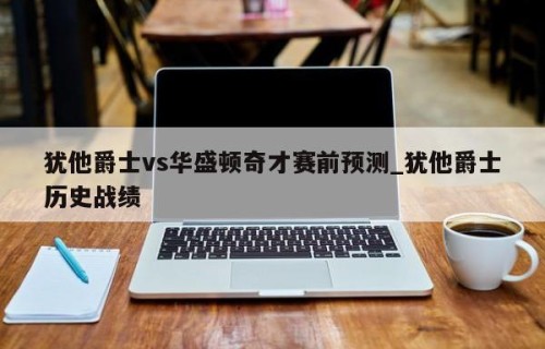 犹他爵士vs华盛顿奇才赛前预测_犹他爵士历史战绩
