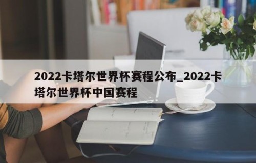 2022卡塔尔世界杯赛程公布_2022卡塔尔世界杯中国赛程