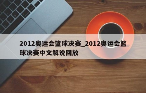 2012奥运会篮球决赛_2012奥运会篮球决赛中文解说回放