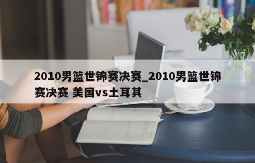 2010男篮世锦赛决赛_2010男篮世锦赛决赛 美国vs土耳其