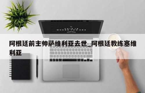 阿根廷前主帅萨维利亚去世_阿根廷教练塞维利亚