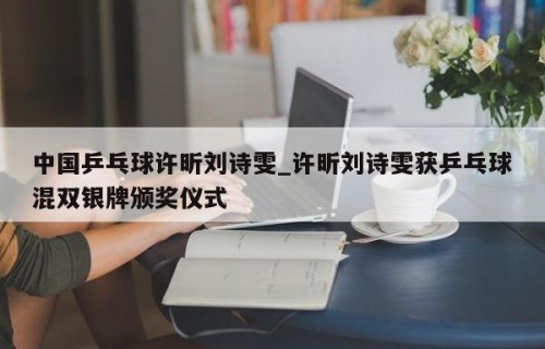 中国乒乓球许昕刘诗雯_许昕刘诗雯获乒乓球混双银牌颁奖仪式