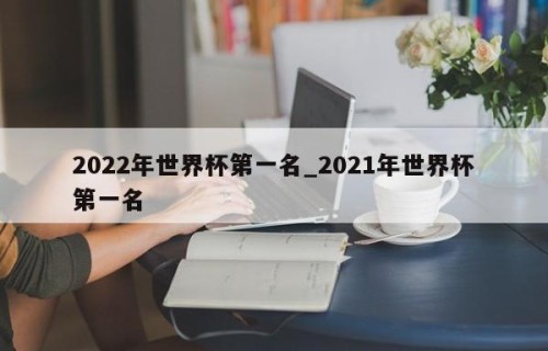 2022年世界杯第一名_2021年世界杯第一名