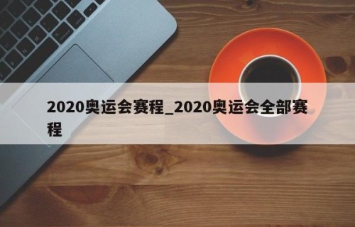 2020奥运会赛程_2020奥运会全部赛程