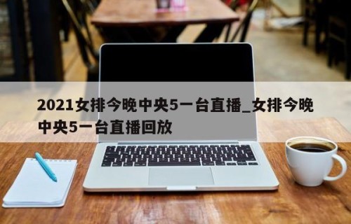 2021女排今晚中央5一台直播_女排今晚中央5一台直播回放