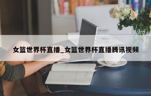 女篮世界杯直播_女篮世界杯直播腾讯视频