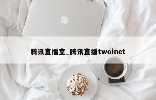 腾讯直播室_腾讯直播twoinet
