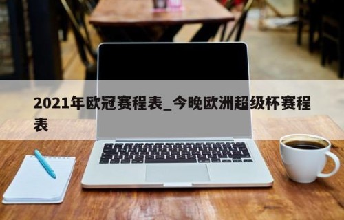 2021年欧冠赛程表_今晚欧洲超级杯赛程表