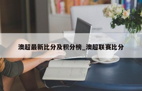 澳超最新比分及积分榜_澳超联赛比分