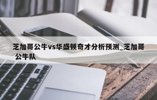 芝加哥公牛vs华盛顿奇才分析预测_芝加哥 公牛队