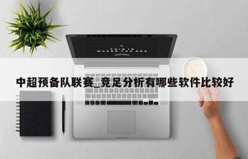 中超预备队联赛_竞足分析有哪些软件比较好