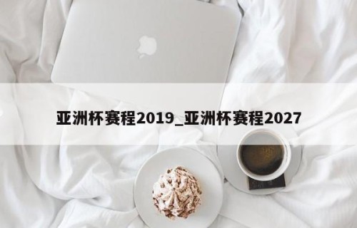 亚洲杯赛程2019_亚洲杯赛程2027