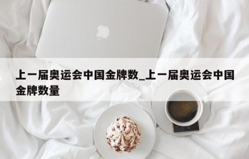 上一届奥运会中国金牌数_上一届奥运会中国金牌数量