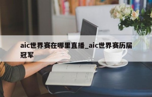 aic世界赛在哪里直播_aic世界赛历届冠军