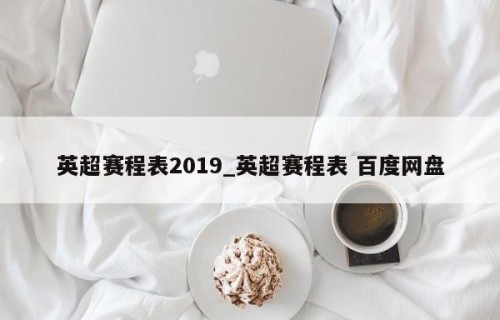 英超赛程表2019_英超赛程表 百度网盘